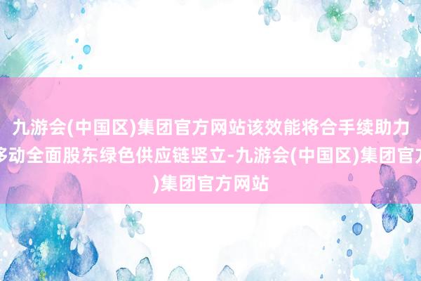 九游会(中国区)集团官方网站该效能将合手续助力中国移动全面股东绿色供应链竖立-九游会(中国区)集团官方网站