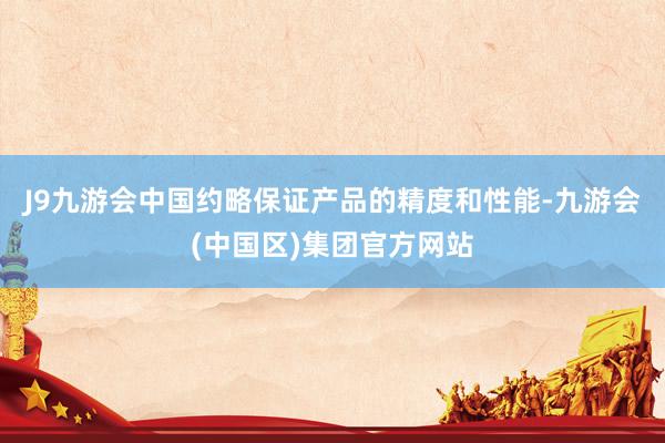 J9九游会中国约略保证产品的精度和性能-九游会(中国区)集团官方网站