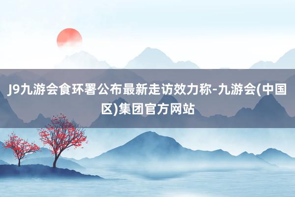 J9九游会食环署公布最新走访效力称-九游会(中国区)集团官方网站