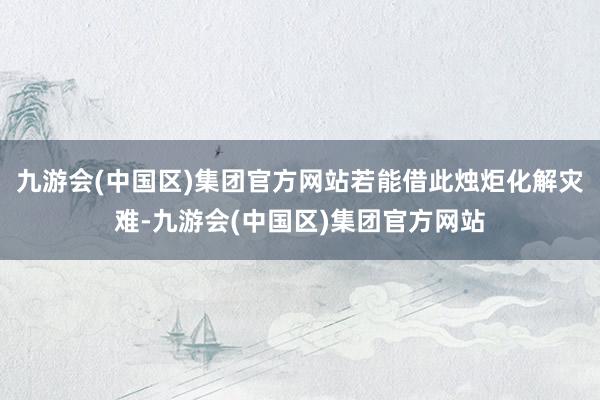 九游会(中国区)集团官方网站若能借此烛炬化解灾难-九游会(中国区)集团官方网站