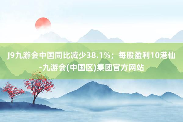 J9九游会中国同比减少38.1%；每股盈利10港仙-九游会(中国区)集团官方网站