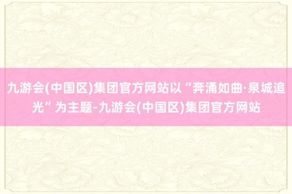 九游会(中国区)集团官方网站以“奔涌如曲·泉城追光”为主题-九游会(中国区)集团官方网站