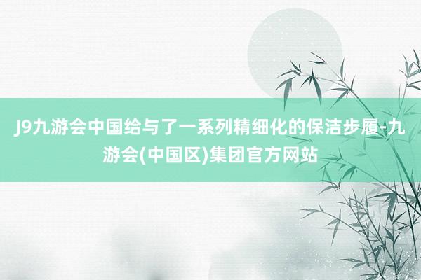 J9九游会中国给与了一系列精细化的保洁步履-九游会(中国区)集团官方网站