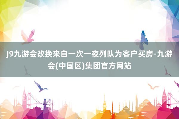 J9九游会改换来自一次一夜列队为客户买房-九游会(中国区)集团官方网站