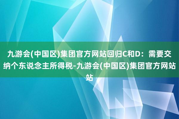 九游会(中国区)集团官方网站回归C和D：需要交纳个东说念主所得税-九游会(中国区)集团官方网站