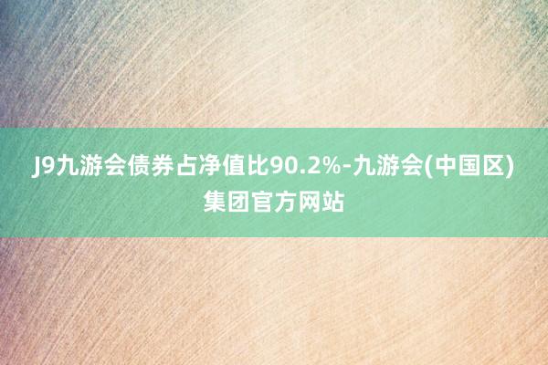 J9九游会债券占净值比90.2%-九游会(中国区)集团官方网站
