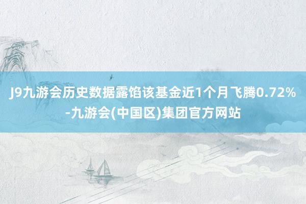 J9九游会历史数据露馅该基金近1个月飞腾0.72%-九游会(中国区)集团官方网站