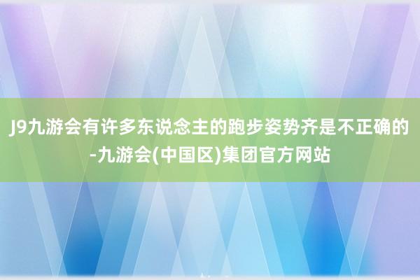J9九游会有许多东说念主的跑步姿势齐是不正确的-九游会(中国区)集团官方网站
