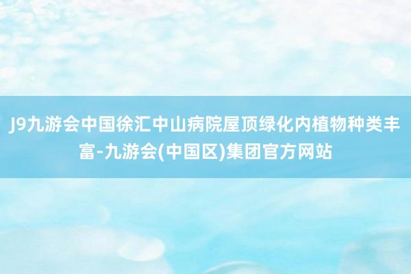 J9九游会中国徐汇中山病院屋顶绿化内植物种类丰富-九游会(中国区)集团官方网站