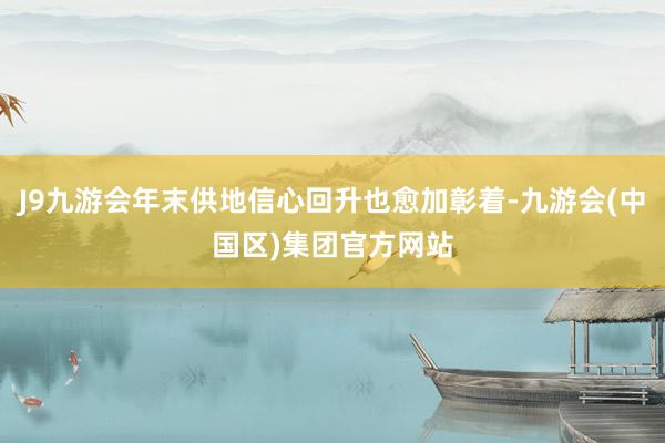 J9九游会年末供地信心回升也愈加彰着-九游会(中国区)集团官方网站