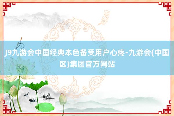 J9九游会中国经典本色备受用户心疼-九游会(中国区)集团官方网站