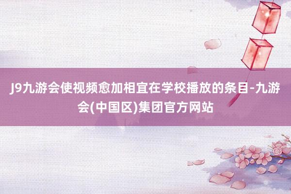 J9九游会使视频愈加相宜在学校播放的条目-九游会(中国区)集团官方网站