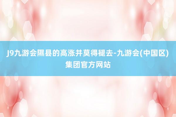 J9九游会隰县的高涨并莫得褪去-九游会(中国区)集团官方网站