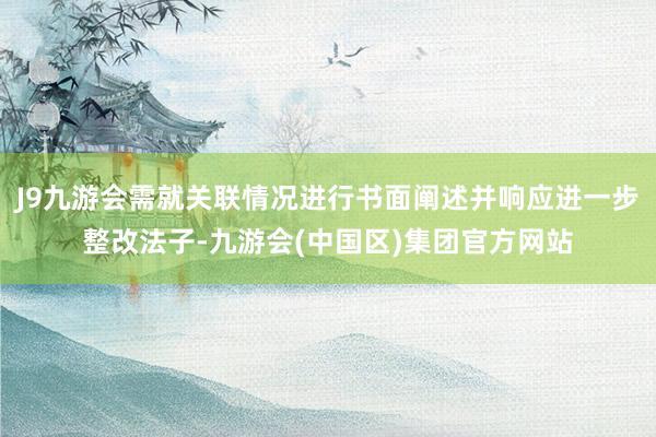 J9九游会需就关联情况进行书面阐述并响应进一步整改法子-九游会(中国区)集团官方网站