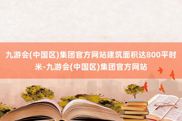 九游会(中国区)集团官方网站建筑面积达800平时米-九游会(中国区)集团官方网站