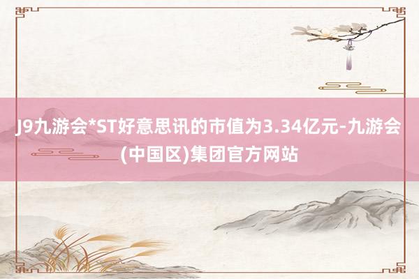 J9九游会*ST好意思讯的市值为3.34亿元-九游会(中国区)集团官方网站