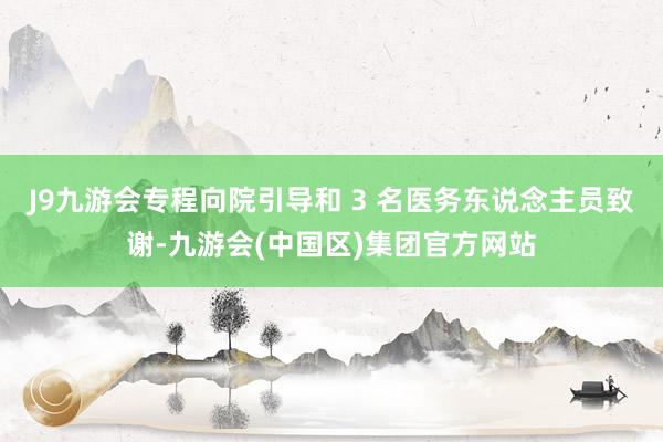 J9九游会专程向院引导和 3 名医务东说念主员致谢-九游会(中国区)集团官方网站
