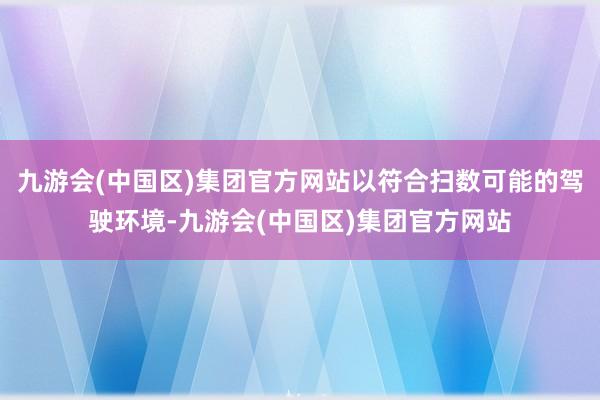 九游会(中国区)集团官方网站以符合扫数可能的驾驶环境-九游会(中国区)集团官方网站