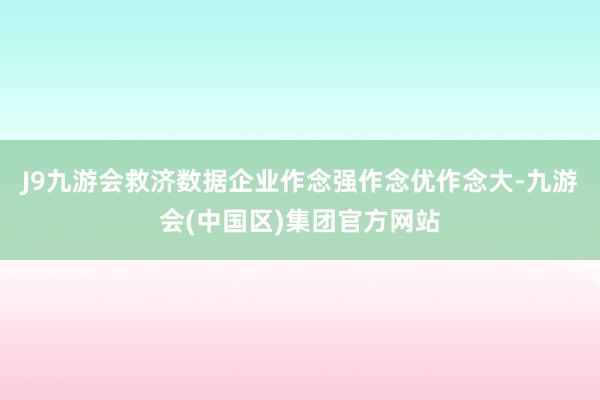 J9九游会救济数据企业作念强作念优作念大-九游会(中国区)集团官方网站