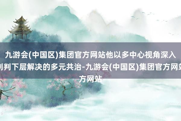 九游会(中国区)集团官方网站他以多中心视角深入剖判下层解决的多元共治-九游会(中国区)集团官方网站