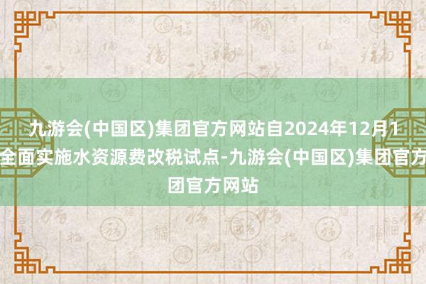 九游会(中国区)集团官方网站自2024年12月1日起全面实施水资源费改税试点-九游会(中国区)集团官方网站
