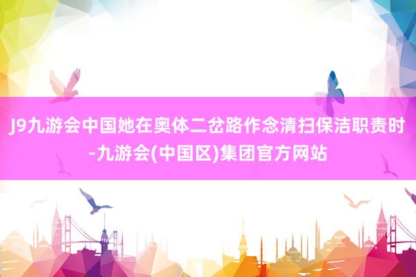 J9九游会中国她在奥体二岔路作念清扫保洁职责时-九游会(中国区)集团官方网站