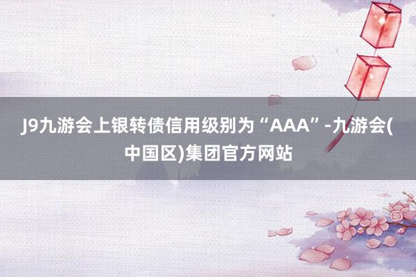 J9九游会上银转债信用级别为“AAA”-九游会(中国区)集团官方网站
