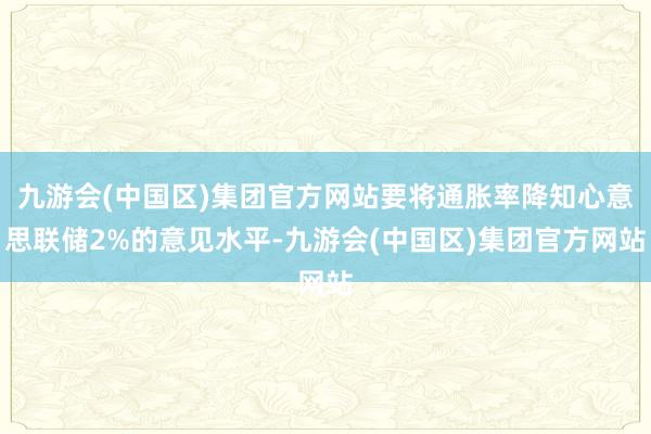 九游会(中国区)集团官方网站要将通胀率降知心意思联储2%的意见水平-九游会(中国区)集团官方网站