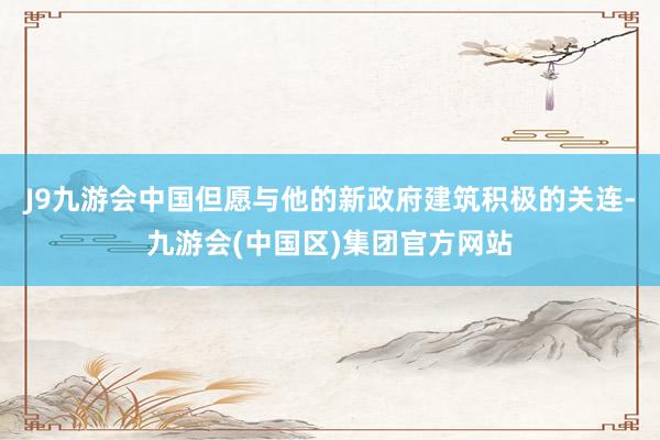 J9九游会中国但愿与他的新政府建筑积极的关连-九游会(中国区)集团官方网站