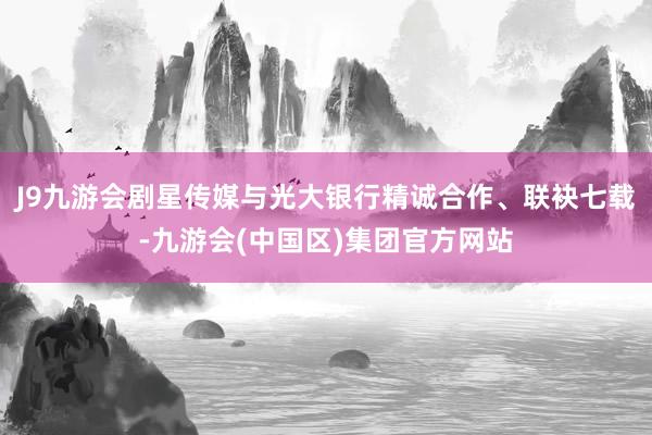 J9九游会剧星传媒与光大银行精诚合作、联袂七载-九游会(中国区)集团官方网站