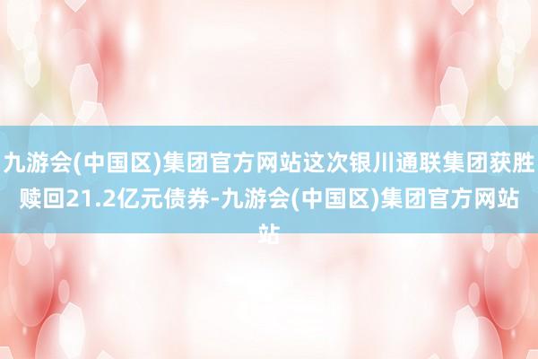 九游会(中国区)集团官方网站这次银川通联集团获胜赎回21.2亿元债券-九游会(中国区)集团官方网站