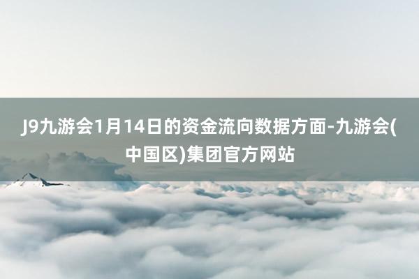 J9九游会1月14日的资金流向数据方面-九游会(中国区)集团官方网站