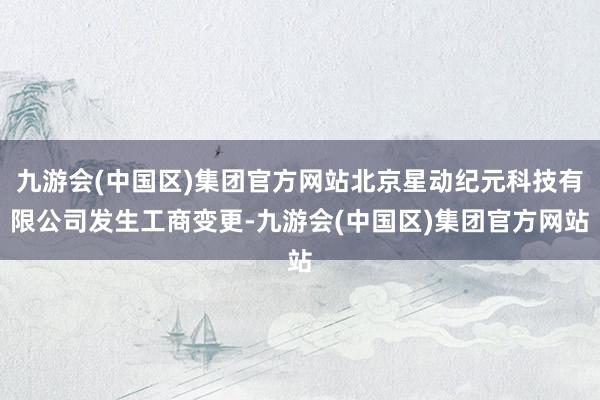 九游会(中国区)集团官方网站北京星动纪元科技有限公司发生工商变更-九游会(中国区)集团官方网站