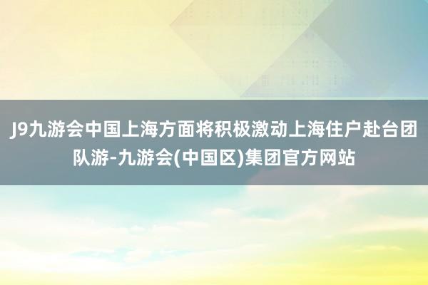J9九游会中国上海方面将积极激动上海住户赴台团队游-九游会(中国区)集团官方网站