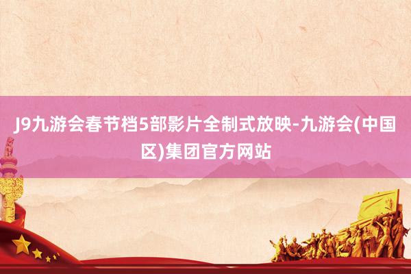 J9九游会春节档5部影片全制式放映-九游会(中国区)集团官方网站