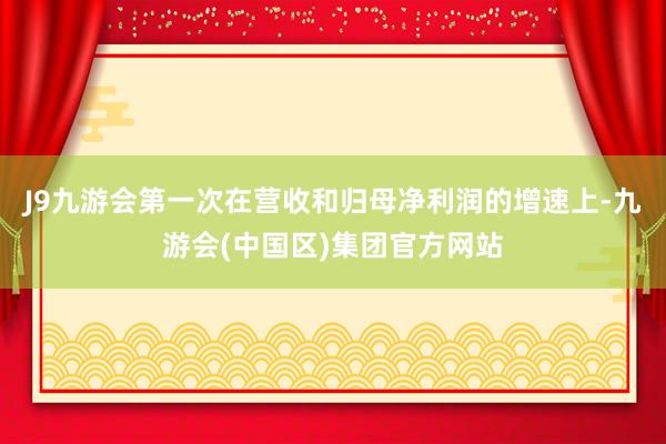 J9九游会第一次在营收和归母净利润的增速上-九游会(中国区)集团官方网站