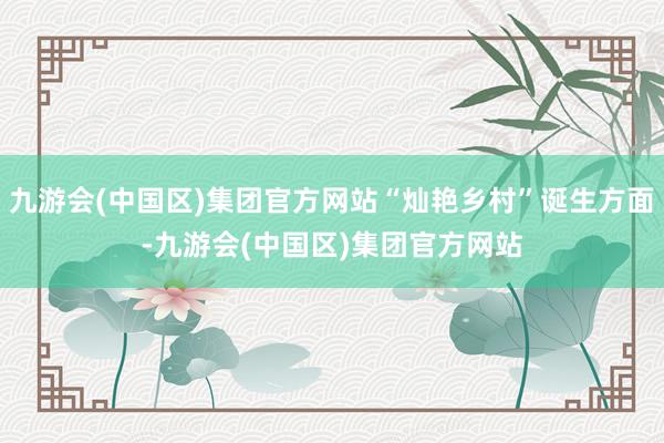 九游会(中国区)集团官方网站“灿艳乡村”诞生方面-九游会(中国区)集团官方网站
