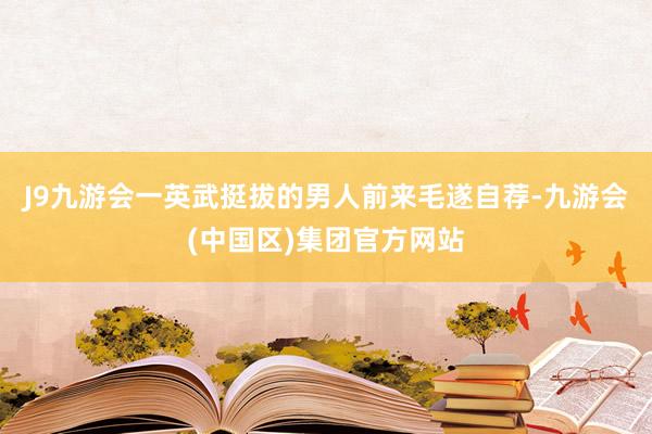 J9九游会一英武挺拔的男人前来毛遂自荐-九游会(中国区)集团官方网站