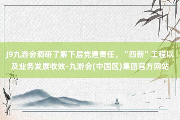 J9九游会调研了解下层党建责任、“四新”工程以及业务发展收效-九游会(中国区)集团官方网站