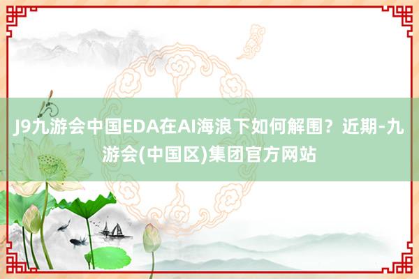 J9九游会中国EDA在AI海浪下如何解围？近期-九游会(中国区)集团官方网站