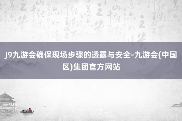 J9九游会确保现场步骤的透露与安全-九游会(中国区)集团官方网站
