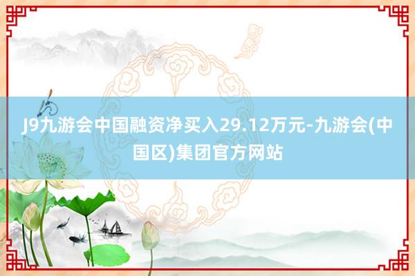 J9九游会中国融资净买入29.12万元-九游会(中国区)集团官方网站