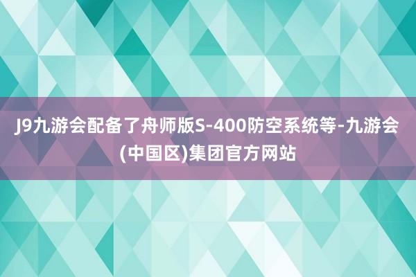 J9九游会配备了舟师版S-400防空系统等-九游会(中国区)集团官方网站