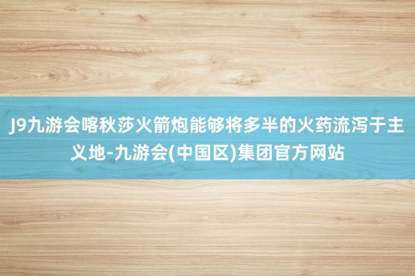 J9九游会喀秋莎火箭炮能够将多半的火药流泻于主义地-九游会(中国区)集团官方网站