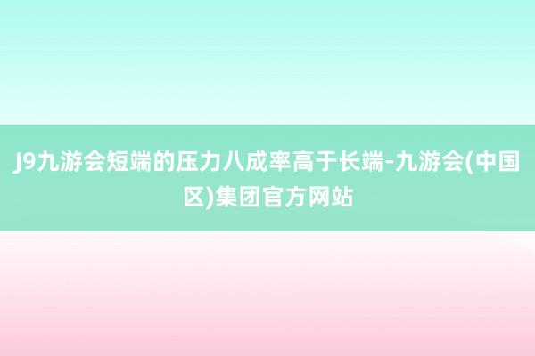J9九游会短端的压力八成率高于长端-九游会(中国区)集团官方网站