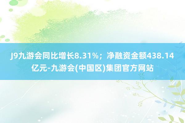 J9九游会同比增长8.31%；净融资金额438.14亿元-九游会(中国区)集团官方网站
