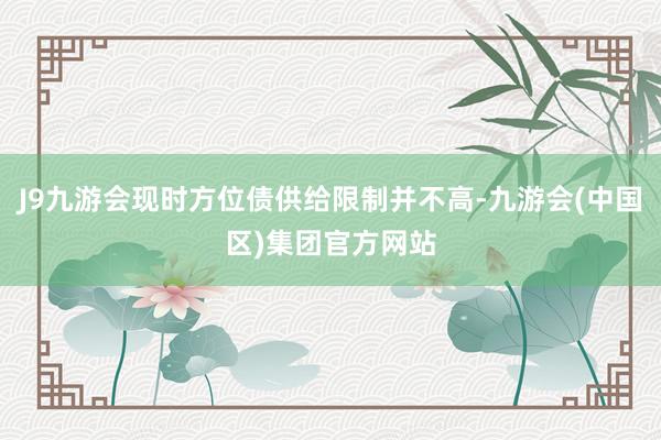 J9九游会现时方位债供给限制并不高-九游会(中国区)集团官方网站