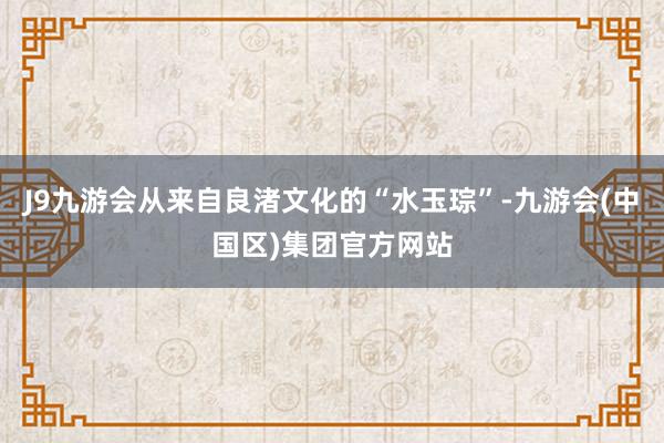 J9九游会从来自良渚文化的“水玉琮”-九游会(中国区)集团官方网站