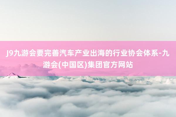 J9九游会要完善汽车产业出海的行业协会体系-九游会(中国区)集团官方网站