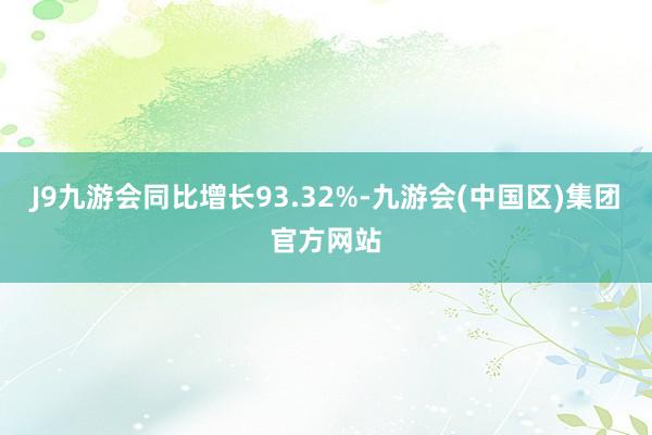 J9九游会同比增长93.32%-九游会(中国区)集团官方网站